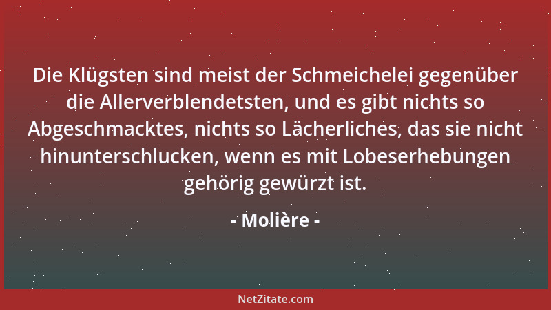 Molière - Die Klügsten sind meist der Schmeichelei gegenüber die Allerverblendetsten, und es gibt nichts so Abgeschmacktes,...