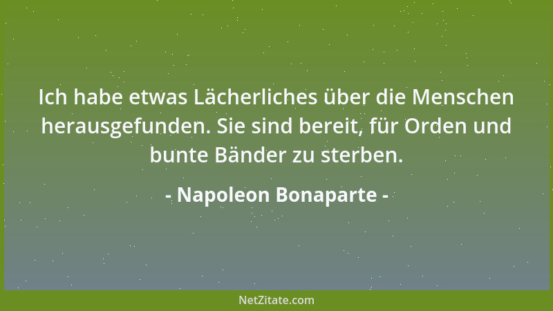 Napoleon Bonaparte - Ich habe etwas Lächerliches über die Menschen herausgefunden. Sie sind bereit, für Orden und bunte Bän...