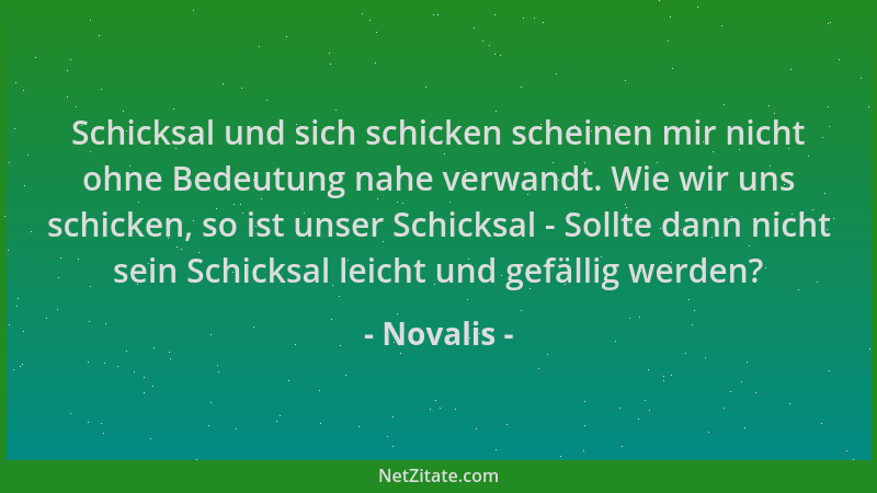 Novalis - Schicksal und sich schicken scheinen mir nicht ohne Bedeutung nahe verwandt. Wie wir uns schicken, so ist unser S...