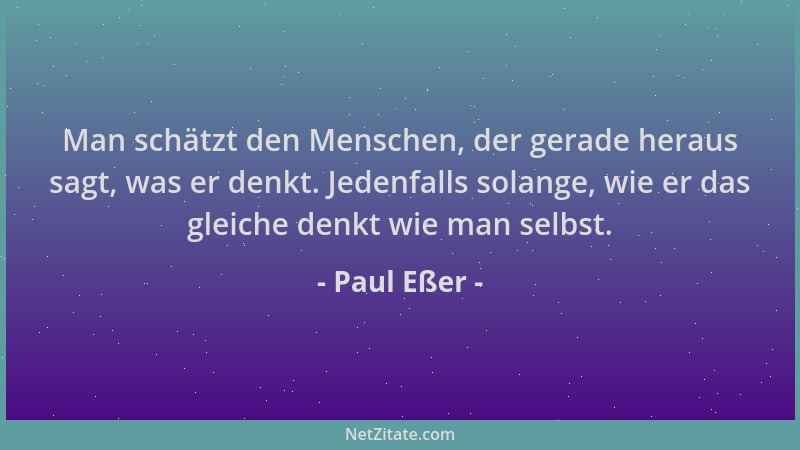 Paul Eßer - Man schätzt den Menschen, der gerade heraus sagt, was er denkt. Jedenfalls solange, wie er das gleiche denkt wi...