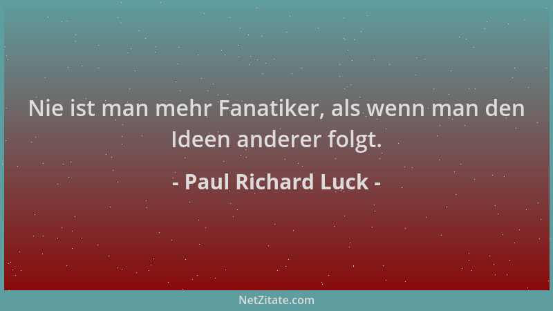 Paul Richard Luck - Nie ist man mehr Fanatiker, als wenn man den Ideen anderer folgt....