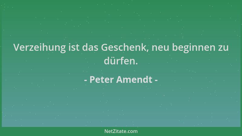 Peter Amendt - Verzeihung ist das Geschenk, neu beginnen zu dürfen....