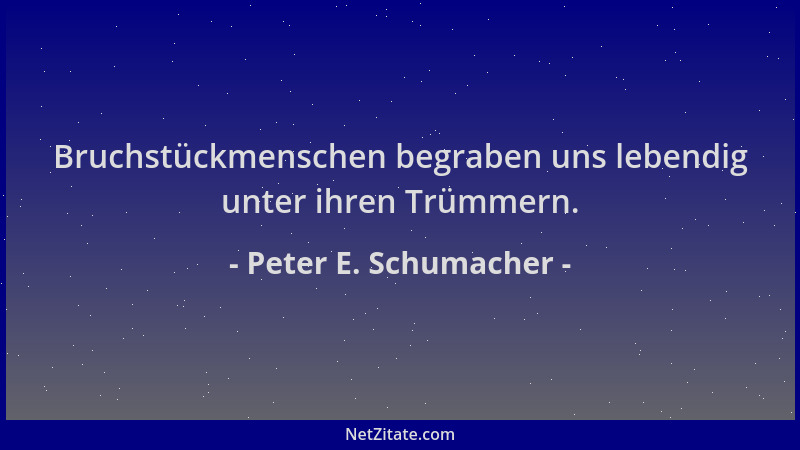 Peter E. Schumacher - Bruchstückmenschen begraben uns lebendig unter ihren Trümmern....