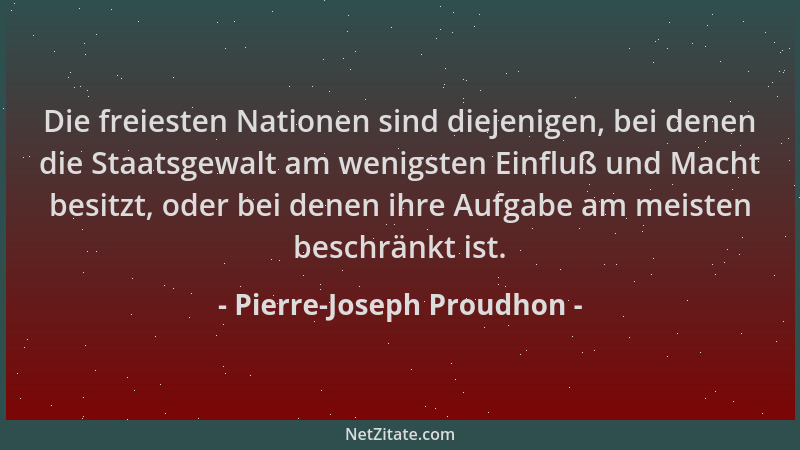 Pierre-Joseph Proudhon - Die freiesten Nationen sind diejenigen, bei denen die Staatsgewalt am wenigsten Einfluß und Macht...