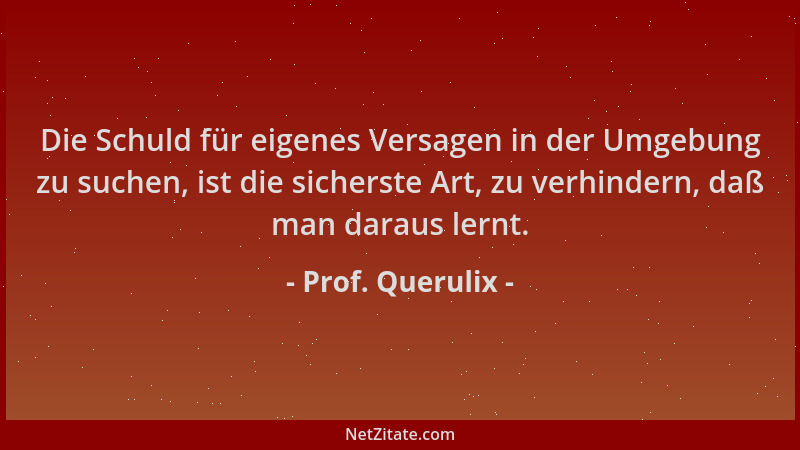 Prof. Querulix - Die Schuld für eigenes Versagen in der Umgebung zu suchen, ist die sicherste Art, zu verhindern, daß man d...