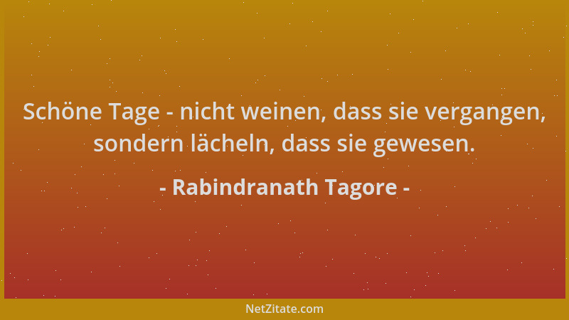 Rabindranath Tagore - Schöne Tage - nicht weinen, dass sie vergangen, sondern lächeln, dass sie gewesen....