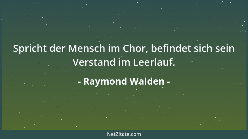 Raymond Walden - Spricht der Mensch im Chor, befindet sich sein Verstand im Leerlauf....
