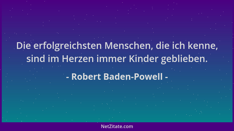 Robert Baden-Powell - Die erfolgreichsten Menschen, die ich kenne, sind im Herzen immer Kinder geblieben....