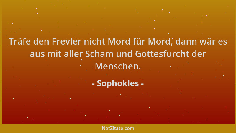 Sophokles - Träfe den Frevler nicht Mord für Mord, dann wär es aus mit aller Scham und Gottesfurcht der Menschen....