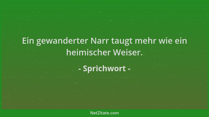 Sprichwort - Ein gewanderter Narr taugt mehr wie ein heimischer Weiser....