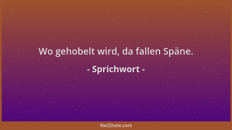 Sprichwort - Wo gehobelt wird, da fallen Späne....