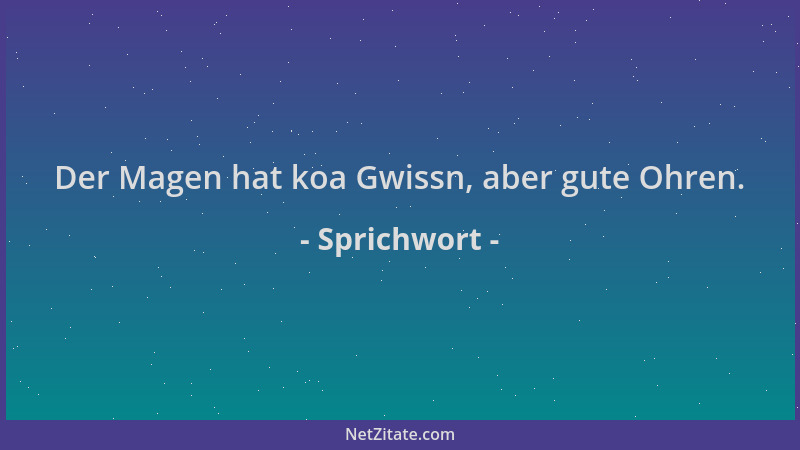 Sprichwort - Der Magen hat koa Gwissn, aber gute Ohren....
