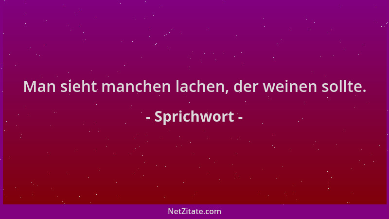 Sprichwort - Man sieht manchen lachen, der weinen sollte....