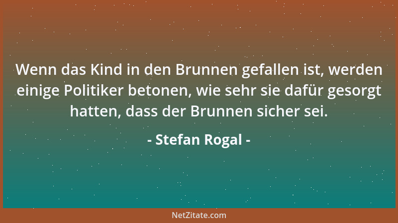 Stefan Rogal - Wenn das Kind in den Brunnen gefallen ist, werden einige Politiker betonen, wie sehr sie dafür gesorgt hatte...