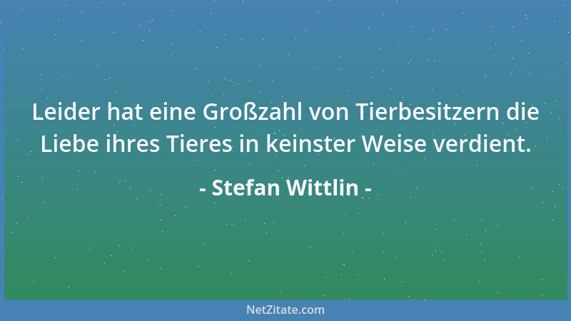 Stefan Wittlin - Leider hat eine Großzahl von Tierbesitzern die Liebe ihres Tieres in keinster Weise verdient....