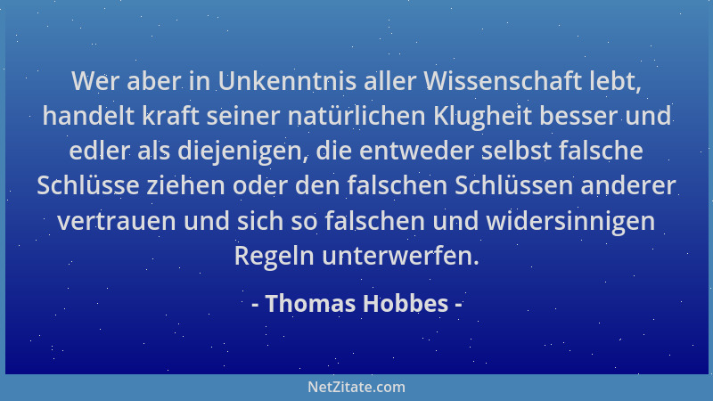Thomas Hobbes - Wer aber in Unkenntnis aller Wissenschaft lebt, handelt kraft seiner natürlichen Klugheit besser und edler...