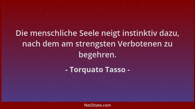 Torquato Tasso - Die menschliche Seele neigt instinktiv dazu, nach dem am strengsten Verbotenen zu begehren....