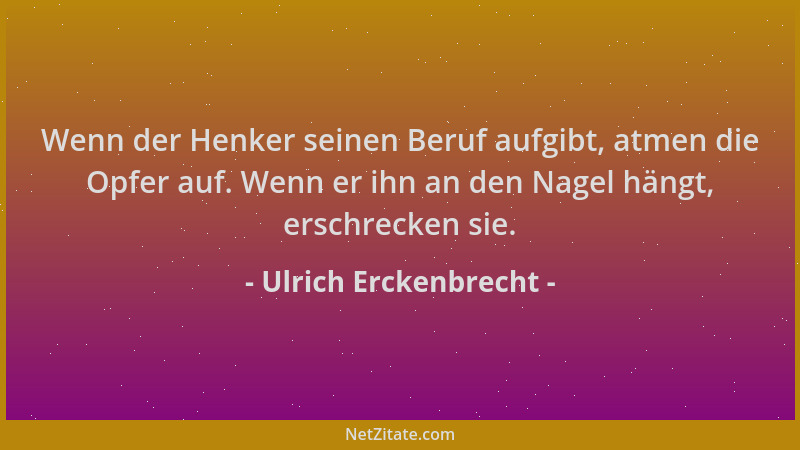 Ulrich Erckenbrecht - Wenn der Henker seinen Beruf aufgibt, atmen die Opfer auf. Wenn er ihn an den Nagel hängt, erschrecke...