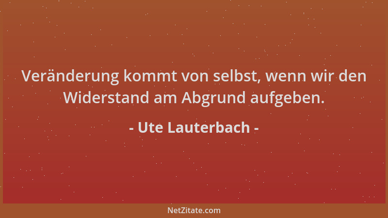 Ute Lauterbach - Veränderung kommt von selbst, wenn wir den Widerstand am Abgrund aufgeben....