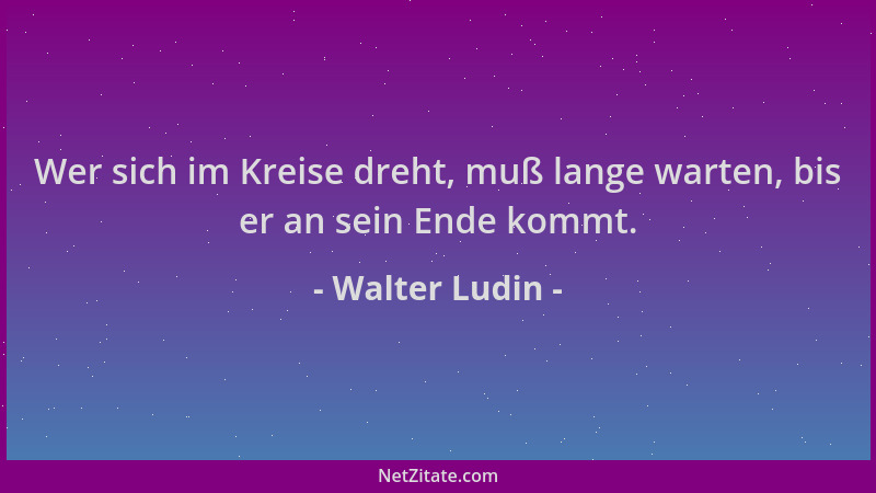 Walter Ludin - Wer sich im Kreise dreht, muß lange warten, bis er an sein Ende kommt....