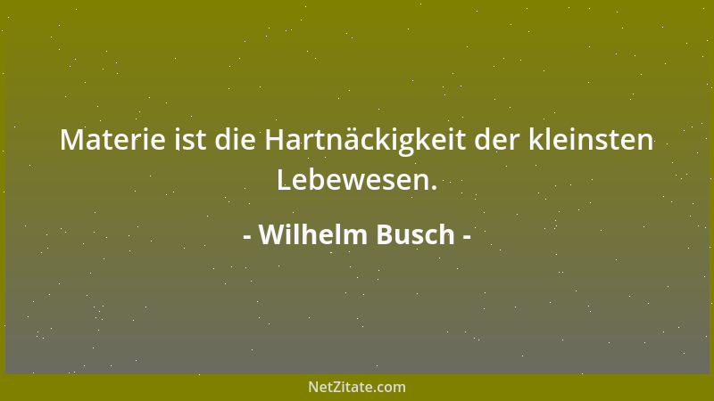 Wilhelm Busch - Materie ist die Hartnäckigkeit der kleinsten Lebewesen....