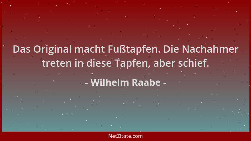 Wilhelm Raabe - Das Original macht Fußtapfen. Die Nachahmer treten in diese Tapfen, aber schief....