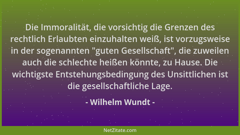 Wilhelm Wundt - Die Immoralität, die vorsichtig die Grenzen des rechtlich Erlaubten einzuhalten weiß, ist vorzugsweise in d...