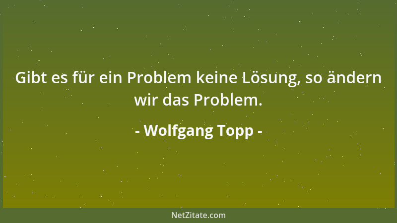 Wolfgang Topp - Gibt es für ein Problem keine Lösung, so ändern wir das Problem....