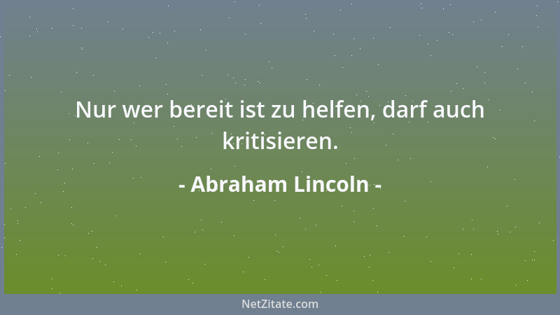 Abraham Lincoln - Nur wer bereit ist zu helfen, darf auch kritisieren....