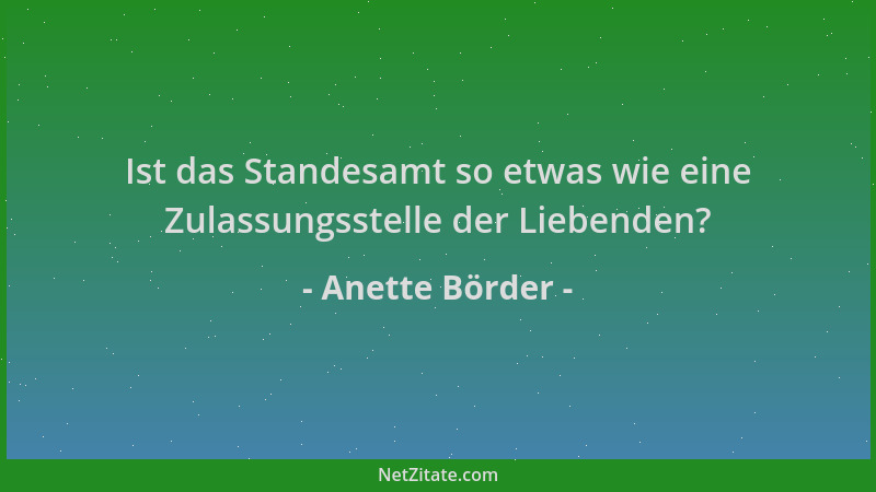 Anette Börder - Ist das Standesamt so etwas wie eine Zulassungsstelle der Liebenden?...