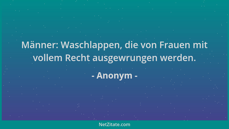 Anonym - Männer: Waschlappen, die von Frauen mit vollem Recht ausgewrungen werden....