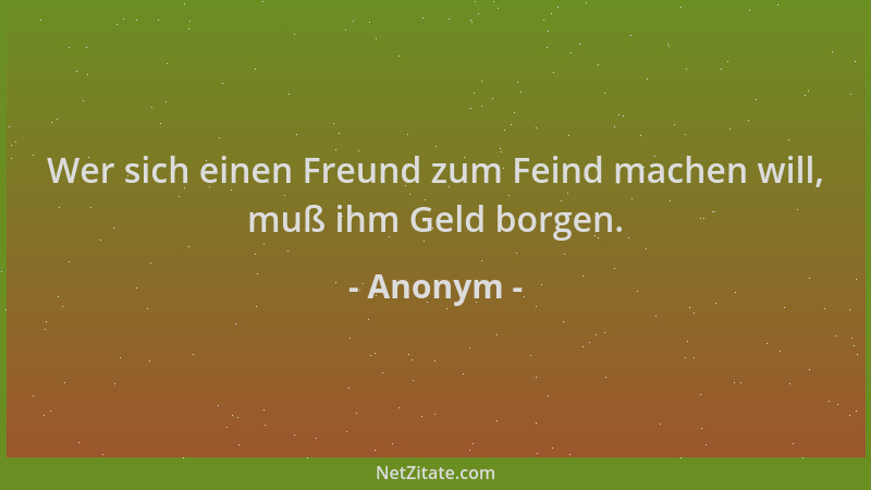 Anonym - Wer sich einen Freund zum Feind machen will, muß ihm Geld borgen....