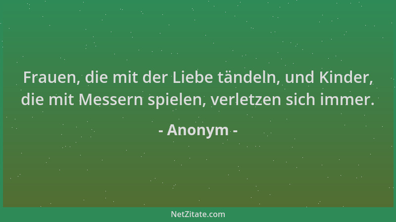 Anonym - Frauen, die mit der Liebe tändeln, und Kinder, die mit Messern spielen, verletzen sich immer....