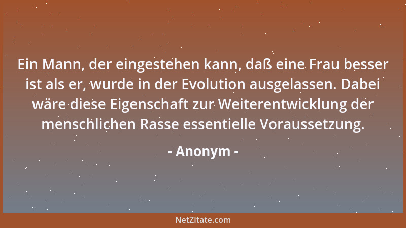 Anonym - Ein Mann, der eingestehen kann, daß eine Frau besser ist als er, wurde in der Evolution ausgelassen. Dabei wäre di...