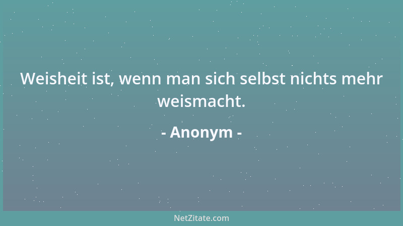 Anonym - Weisheit ist, wenn man sich selbst nichts mehr weismacht....
