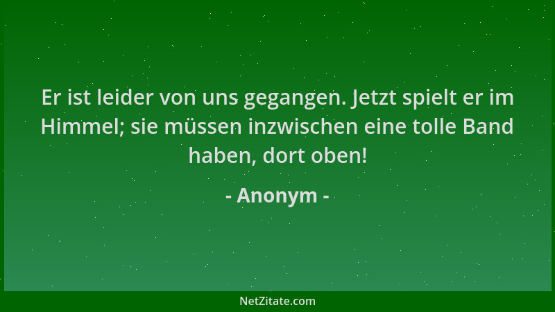 Anonym - Er ist leider von uns gegangen. Jetzt spielt er im Himmel; sie müssen inzwischen eine tolle Band haben, dort oben!...