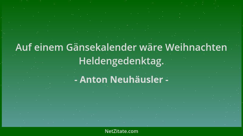 Anton Neuhäusler - Auf einem Gänsekalender wäre Weihnachten Heldengedenktag....