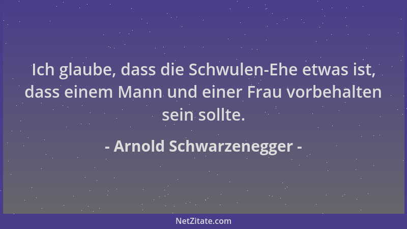 Arnold Schwarzenegger - Ich glaube, dass die Schwulen-Ehe etwas ist, dass einem Mann und einer Frau vorbehalten sein sollte...
