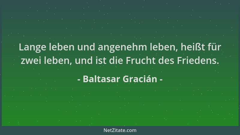Baltasar Gracián - Lange leben und angenehm leben, heißt für zwei leben, und ist die Frucht des Friedens....