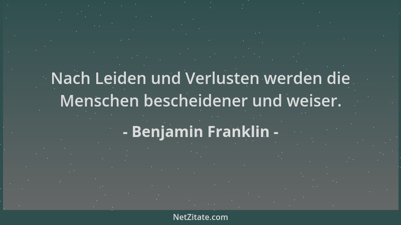 Benjamin Franklin - Nach Leiden und Verlusten werden die Menschen bescheidener und weiser....