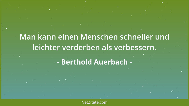 Berthold Auerbach - Man kann einen Menschen schneller und leichter verderben als verbessern....