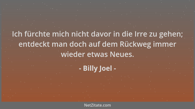 Billy Joel - Ich fürchte mich nicht davor in die Irre zu gehen; entdeckt man doch auf dem Rückweg immer wieder etwas Neues....