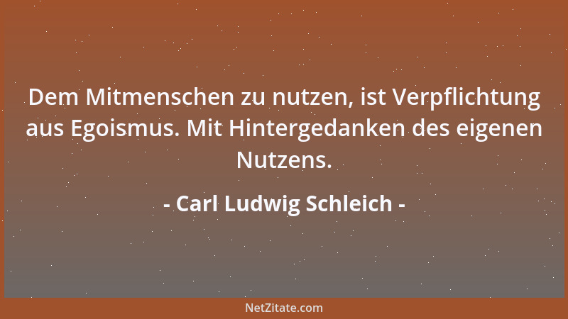 Carl Ludwig Schleich - Dem Mitmenschen zu nutzen, ist Verpflichtung aus Egoismus. Mit Hintergedanken des eigenen Nutzens....
