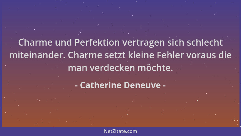 Catherine Deneuve - Charme und Perfektion vertragen sich schlecht miteinander. Charme setzt kleine Fehler voraus die man ve...