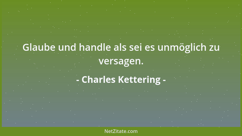 Charles Kettering - Glaube und handle als sei es unmöglich zu versagen....