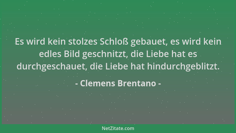Clemens Brentano - Es wird kein stolzes Schloß gebauet, es wird kein edles Bild geschnitzt, die Liebe hat es durchgeschauet...