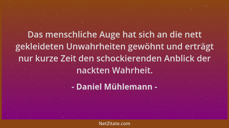 Daniel Mühlemann - Das menschliche Auge hat sich an die nett gekleideten Unwahrheiten gewöhnt und erträgt nur kurze Zeit de...