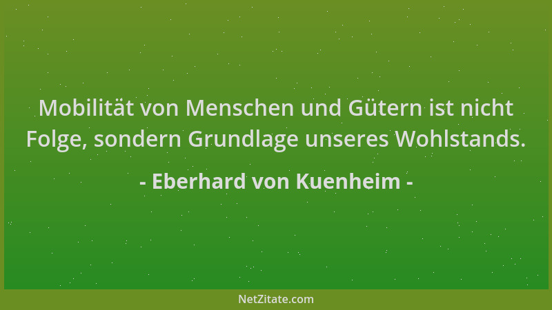 Eberhard von Kuenheim - Mobilität von Menschen und Gütern ist nicht Folge, sondern Grundlage unseres Wohlstands....