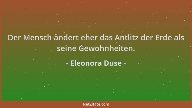Eleonora Duse - Der Mensch ändert eher das Antlitz der Erde als seine Gewohnheiten....