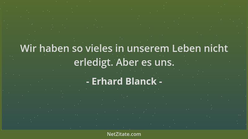 Erhard Blanck - Wir haben so vieles in unserem Leben nicht erledigt. Aber es uns....